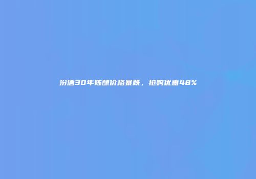 汾酒30年陈酿价格暴跌，抢购优惠48%