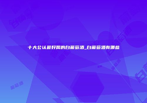 十大公认最好喝的白葡萄酒_白葡萄酒有哪些