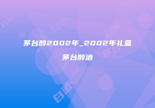 茅台醇2002年_2002年礼盒茅台醇酒