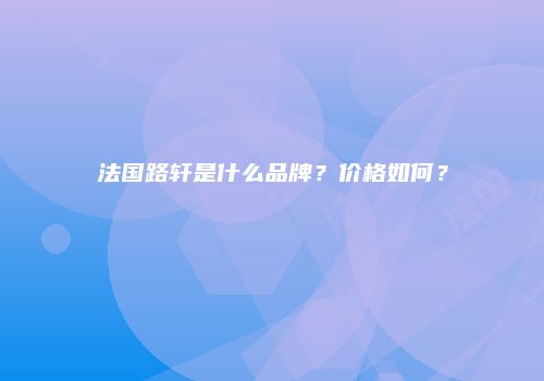 法国路轩是什么品牌？价格如何？