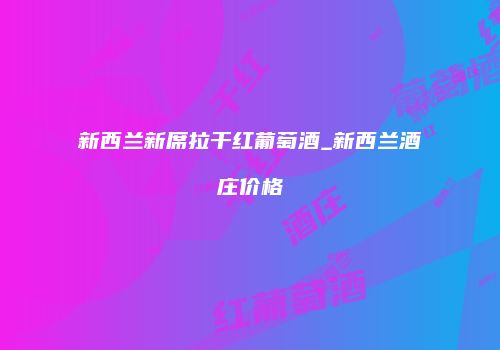 新西兰新席拉干红葡萄酒_新西兰酒庄价格