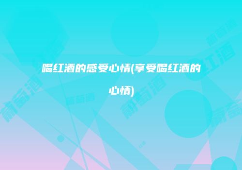 喝红酒的感受心情(享受喝红酒的心情)