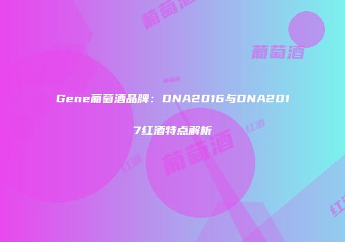 Gene葡萄酒品牌：DNA2016与DNA2017红酒特点解析