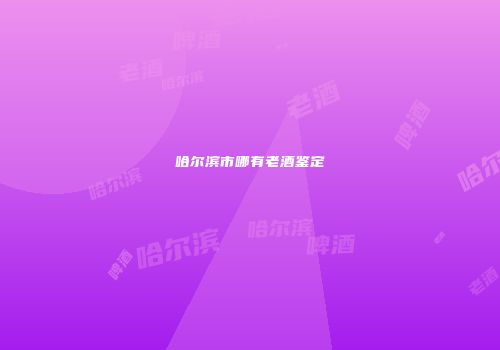 哈尔滨市哪有老酒鉴定