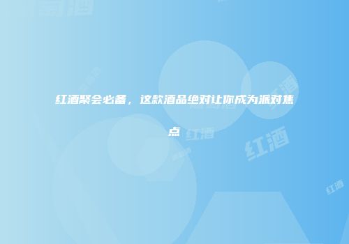 红酒聚会必备，这款酒品绝对让你成为派对焦点
