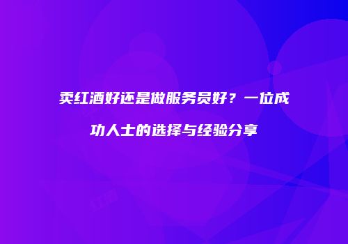 卖红酒好还是做服务员好？一位成功人士的选择与经验分享
