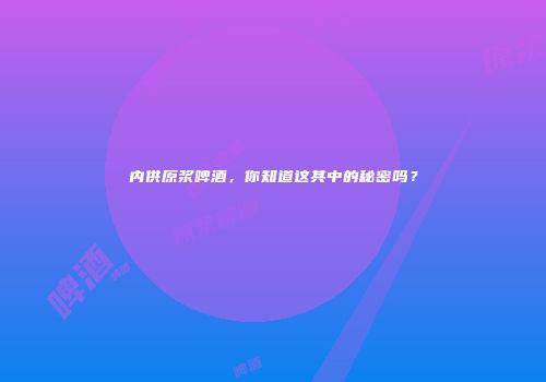 内供原浆啤酒，你知道这其中的秘密吗？
