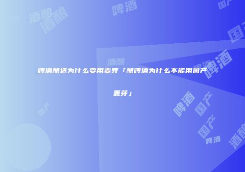 啤酒酿造为什么要用麦芽「酿啤酒为什么不能用国产麦芽」