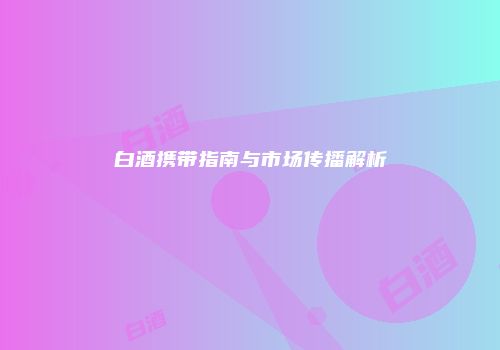 白酒携带指南与市场传播解析