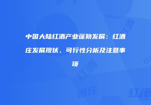 中国大陆红酒产业蓬勃发展：红酒庄发展现状、可行性分析及注意事项