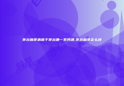 茅台赖茅酒属于茅台哪一系列酒,茅台赖茅怎么样
