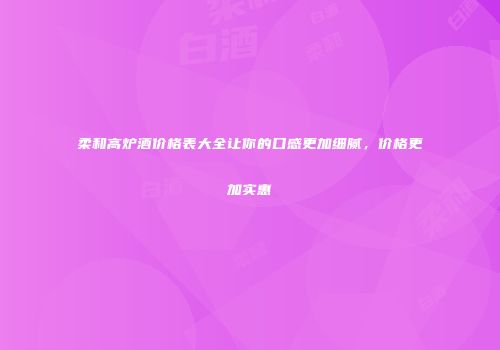 柔和高炉酒价格表大全让你的口感更加细腻，价格更加实惠
