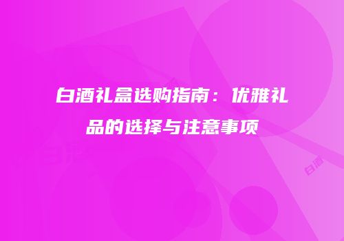 白酒礼盒选购指南：优雅礼品的选择与注意事项