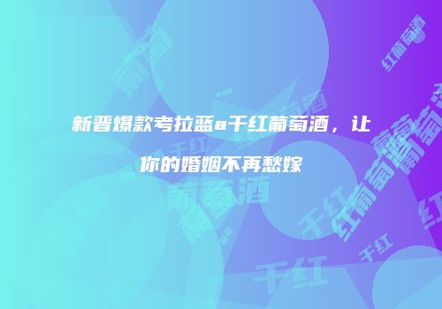 新晋爆款考拉蓝a干红葡萄酒，让你的婚姻不再愁嫁