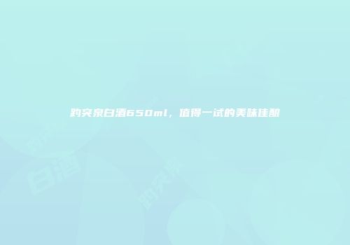 趵突泉白酒650ml，值得一试的美味佳酿