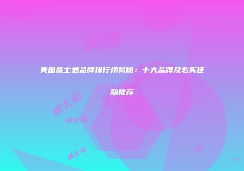 美国威士忌品牌排行榜揭秘：十大品牌及必买佳酿推荐