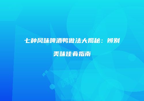 七种风味啤酒鸭做法大揭秘：辨别美味佳肴指南