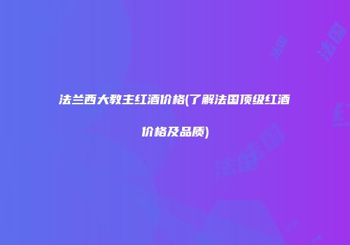 法兰西大教主红酒价格(了解法国顶级红酒价格及品质)