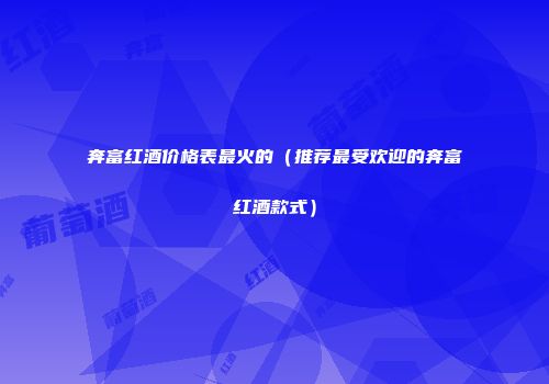 奔富红酒价格表最火的（推荐最受欢迎的奔富红酒款式）