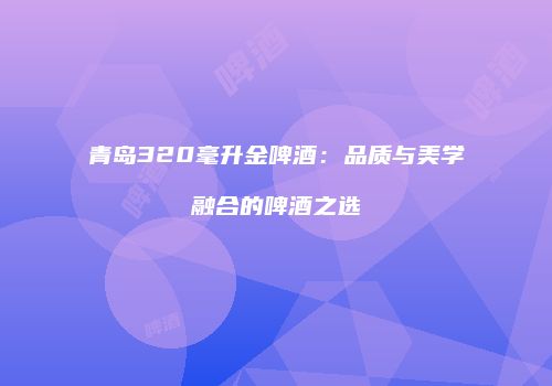 青岛320毫升金啤酒：品质与美学融合的啤酒之选