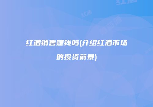 红酒销售赚钱吗(介绍红酒市场的投资前景)