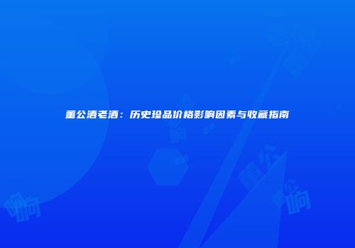 董公酒老酒：历史珍品价格影响因素与收藏指南