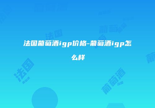 法国葡萄酒igp价格-葡萄酒igp怎么样