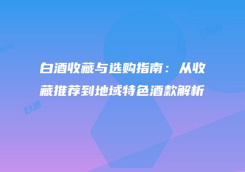 白酒收藏与选购指南：从收藏推荐到地域特色酒款解析