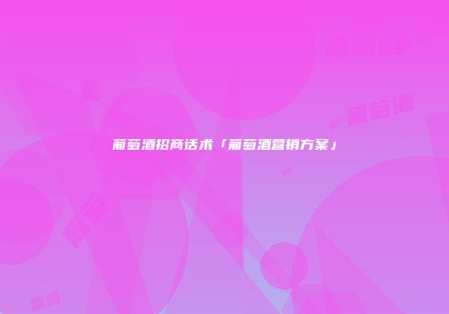 葡萄酒招商话术「葡萄酒营销方案」
