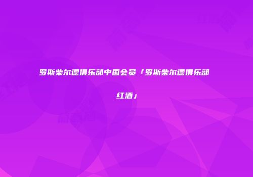 罗斯柴尔德俱乐部中国会员「罗斯柴尔德俱乐部 红酒」