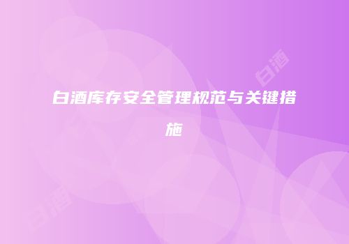 白酒库存安全管理规范与关键措施