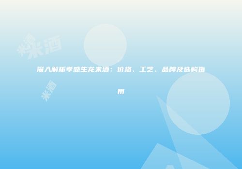 深入解析孝感生龙米酒：价格、工艺、品牌及选购指南