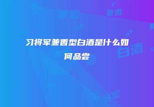 习将军兼香型白酒是什么如何品尝