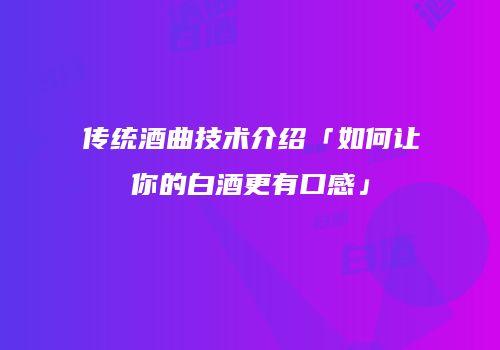 传统酒曲技术介绍「如何让你的白酒更有口感」