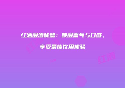 红酒醒酒秘籍：唤醒香气与口感，享受最佳饮用体验