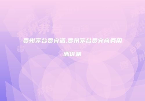 贵州茅台贵宾酒,贵州茅台贵宾商务用酒价格