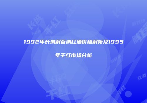 1992年长城解百纳红酒价格解析及1995年干红市场分析