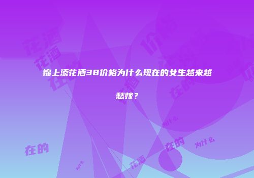 锦上添花酒38价格为什么现在的女生越来越愁嫁？