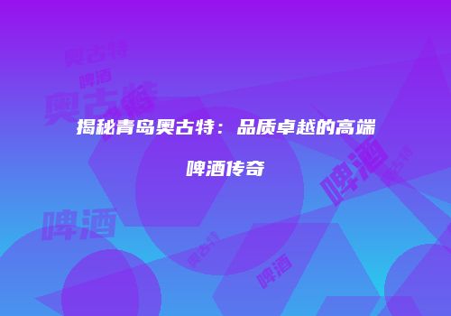 揭秘青岛奥古特：品质卓越的高端啤酒传奇