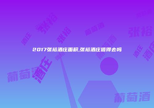 2017张裕酒庄面积,张裕酒庄值得去吗