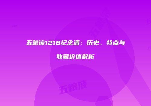 五粮液1218纪念酒：历史、特点与收藏价值解析