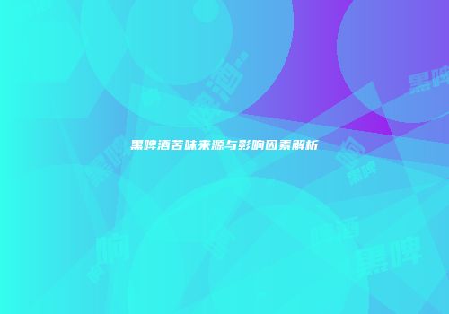 黑啤酒苦味来源与影响因素解析