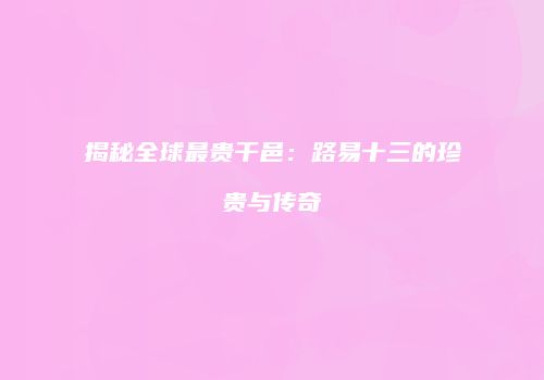 揭秘全球最贵干邑：路易十三的珍贵与传奇