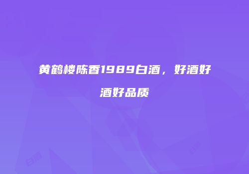 黄鹤楼陈香1989白酒，好酒好酒好品质