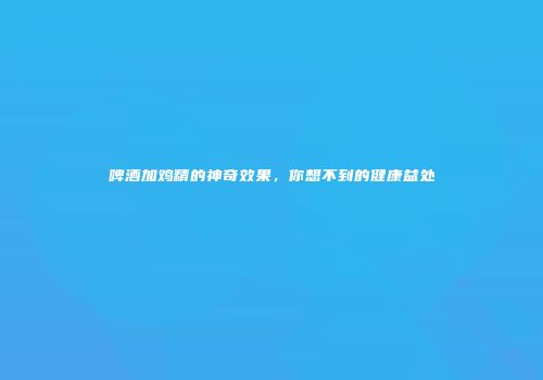 啤酒加鸡精的神奇效果，你想不到的健康益处