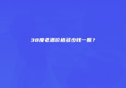38度老酒价格多少钱一瓶？