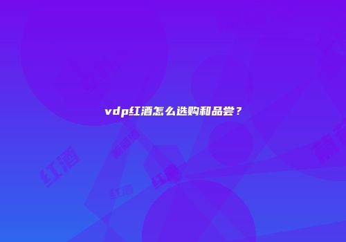 vdp红酒怎么选购和品尝？