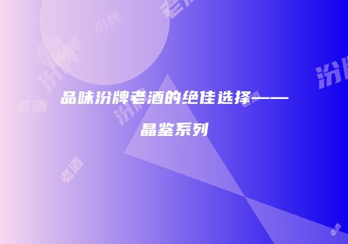 品味汾牌老酒的绝佳选择——晶鉴系列