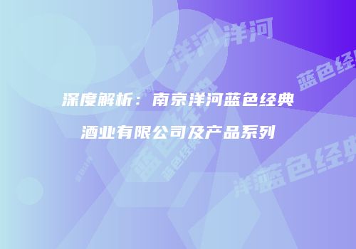 深度解析：南京洋河蓝色经典酒业有限公司及产品系列