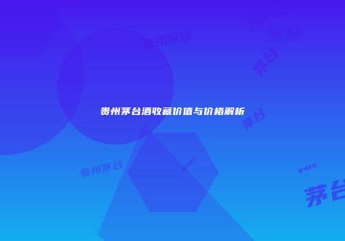 贵州茅台酒收藏价值与价格解析
